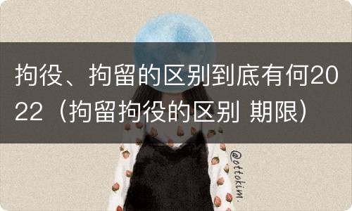 拘役、拘留的区别到底有何2022（拘留拘役的区别 期限）