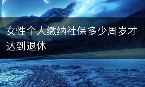 女性个人缴纳社保多少周岁才达到退休
