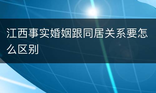 江西事实婚姻跟同居关系要怎么区别