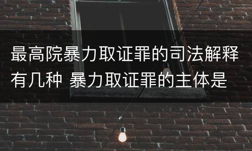 最高院暴力取证罪的司法解释有几种 暴力取证罪的主体是