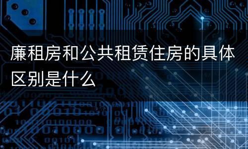 廉租房和公共租赁住房的具体区别是什么