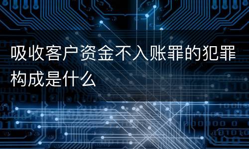 吸收客户资金不入账罪的犯罪构成是什么