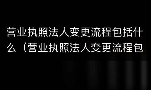 营业执照法人变更流程包括什么（营业执照法人变更流程包括什么内容）