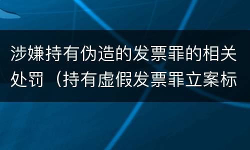 涉嫌持有伪造的发票罪的相关处罚（持有虚假发票罪立案标准）