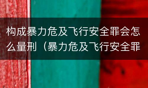 构成暴力危及飞行安全罪会怎么量刑（暴力危及飞行安全罪属于什么犯）