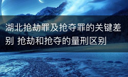湖北抢劫罪及抢夺罪的关键差别 抢劫和抢夺的量刑区别