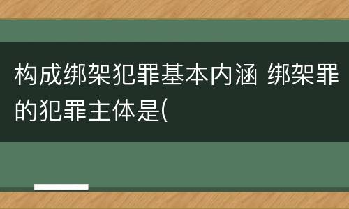 构成绑架犯罪基本内涵 绑架罪的犯罪主体是(