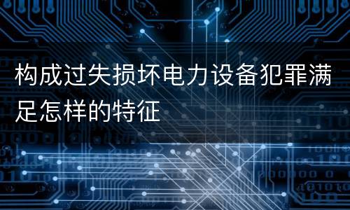 构成过失损坏电力设备犯罪满足怎样的特征