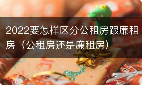 2022要怎样区分公租房跟廉租房（公租房还是廉租房）