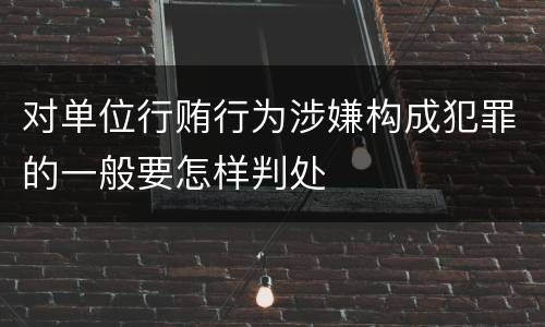对单位行贿行为涉嫌构成犯罪的一般要怎样判处