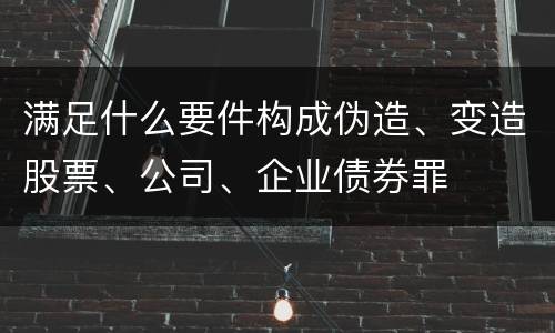 满足什么要件构成伪造、变造股票、公司、企业债券罪