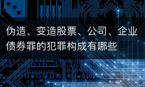 伪造、变造股票、公司、企业债券罪的犯罪构成有哪些