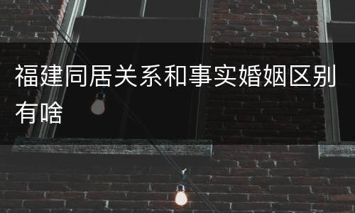 福建同居关系和事实婚姻区别有啥