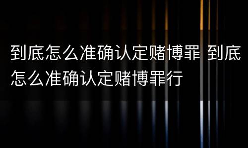 到底怎么准确认定赌博罪 到底怎么准确认定赌博罪行