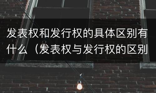 发表权和发行权的具体区别有什么（发表权与发行权的区别）