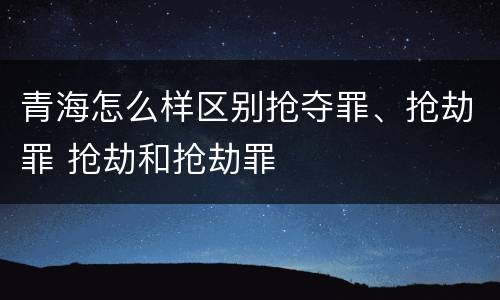 青海怎么样区别抢夺罪、抢劫罪 抢劫和抢劫罪