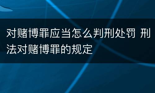 对赌博罪应当怎么判刑处罚 刑法对赌博罪的规定