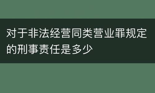 对于非法经营同类营业罪规定的刑事责任是多少