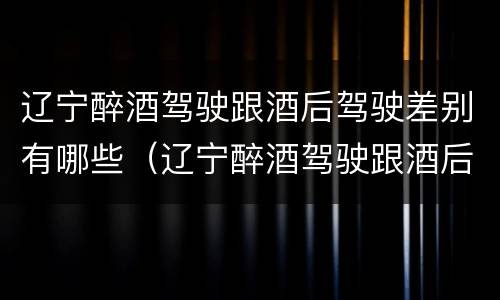 辽宁醉酒驾驶跟酒后驾驶差别有哪些（辽宁醉酒驾驶跟酒后驾驶差别有哪些处罚）