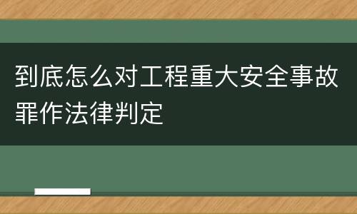 到底怎么对工程重大安全事故罪作法律判定