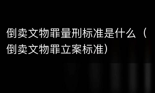 倒卖文物罪量刑标准是什么（倒卖文物罪立案标准）