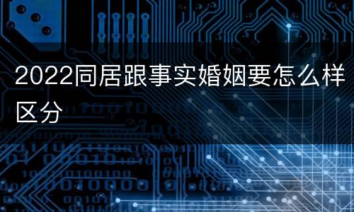 2022同居跟事实婚姻要怎么样区分