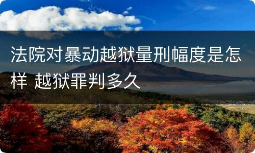 法院对暴动越狱量刑幅度是怎样 越狱罪判多久