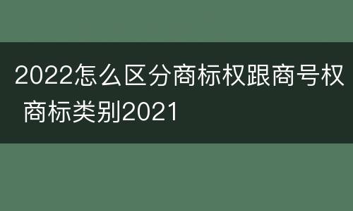 2022怎么区分商标权跟商号权 商标类别2021