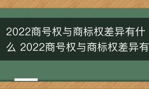 2022商号权与商标权差异有什么 2022商号权与商标权差异有什么意义