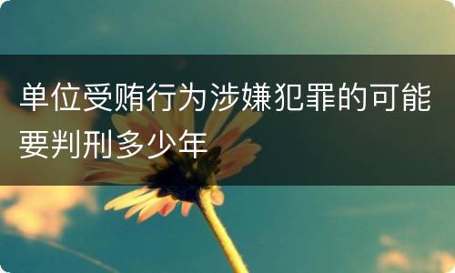 单位受贿行为涉嫌犯罪的可能要判刑多少年