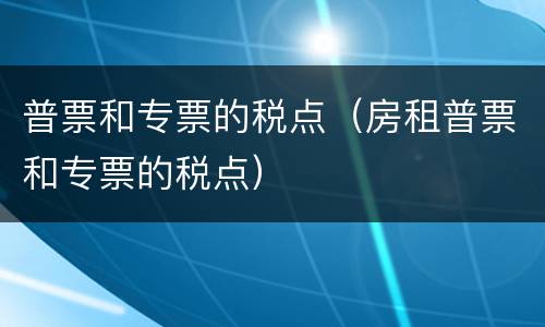 普票和专票的税点（房租普票和专票的税点）