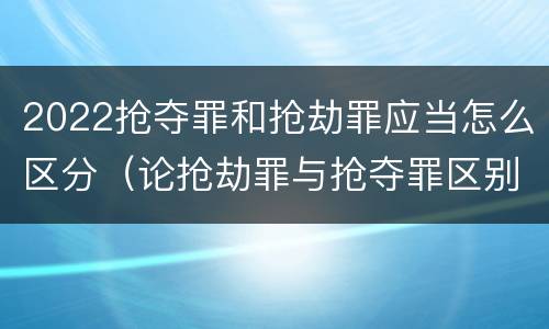 2022抢夺罪和抢劫罪应当怎么区分（论抢劫罪与抢夺罪区别）