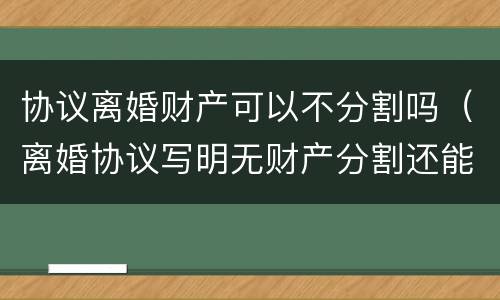 协议离婚财产可以不分割吗（离婚协议写明无财产分割还能要求分割财产吗）