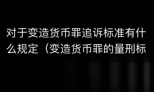 对于变造货币罪追诉标准有什么规定（变造货币罪的量刑标准）