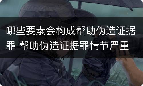 哪些要素会构成帮助伪造证据罪 帮助伪造证据罪情节严重