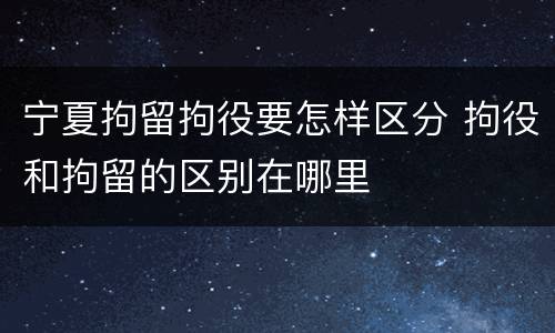 宁夏拘留拘役要怎样区分 拘役和拘留的区别在哪里