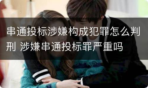串通投标涉嫌构成犯罪怎么判刑 涉嫌串通投标罪严重吗