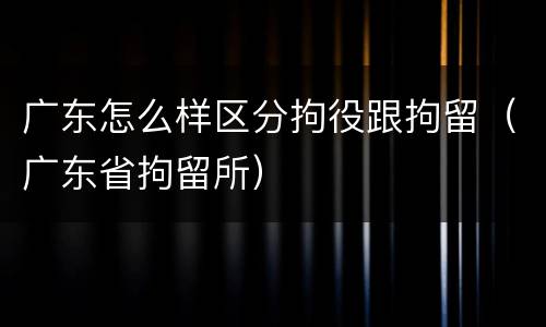 广东怎么样区分拘役跟拘留（广东省拘留所）