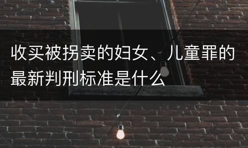 收买被拐卖的妇女、儿童罪的最新判刑标准是什么