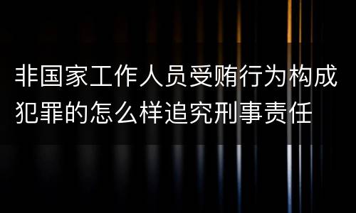 非国家工作人员受贿行为构成犯罪的怎么样追究刑事责任
