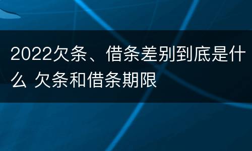 2022欠条、借条差别到底是什么 欠条和借条期限