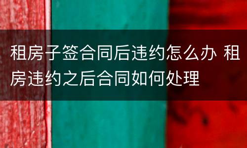租房子签合同后违约怎么办 租房违约之后合同如何处理