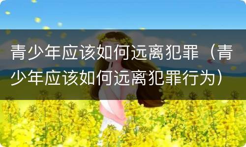 青少年应该如何远离犯罪（青少年应该如何远离犯罪行为）