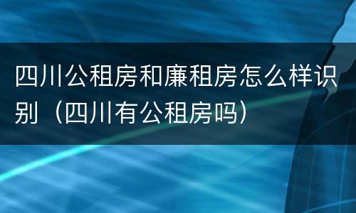 四川公租房和廉租房怎么样识别（四川有公租房吗）