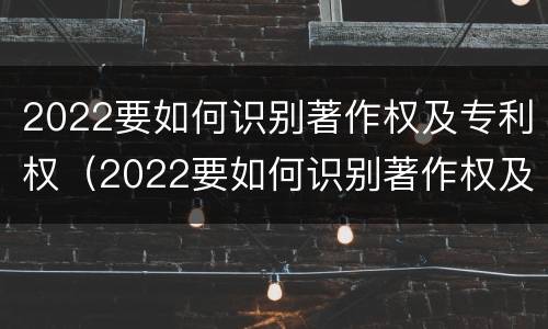 2022要如何识别著作权及专利权（2022要如何识别著作权及专利权证书）
