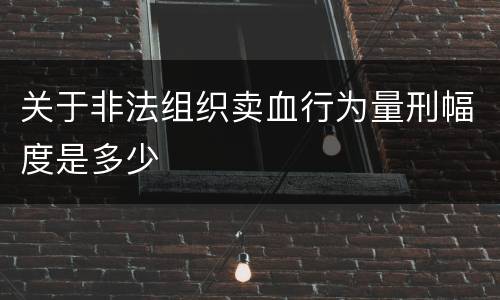 关于非法组织卖血行为量刑幅度是多少
