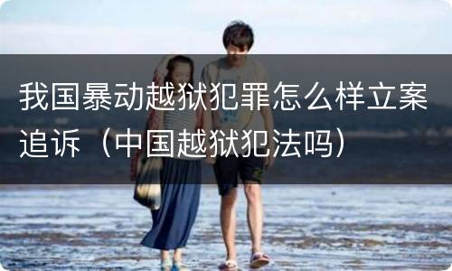 我国暴动越狱犯罪怎么样立案追诉（中国越狱犯法吗）