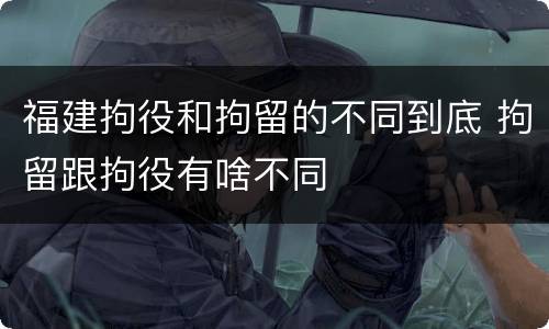 福建拘役和拘留的不同到底 拘留跟拘役有啥不同