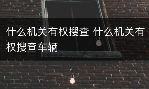 什么机关有权搜查 什么机关有权搜查车辆