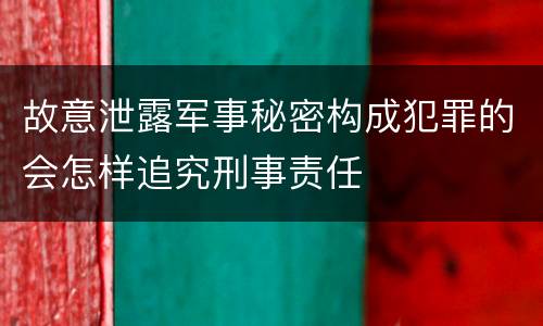 故意泄露军事秘密构成犯罪的会怎样追究刑事责任